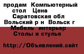 продам  Компьютерный стол › Цена ­ 2 000 - Саратовская обл., Вольский р-н, Вольск г. Мебель, интерьер » Столы и стулья   